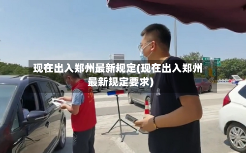 现在出入郑州最新规定(现在出入郑州最新规定要求)-第2张图片