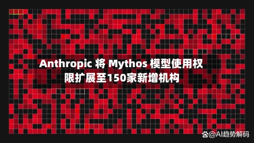 Anthropic 将 Mythos 模型使用权限扩展至150家新增机构-第2张图片