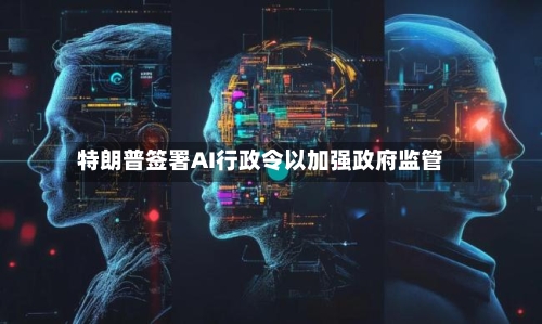 特朗普签署AI行政令以加强政府监管