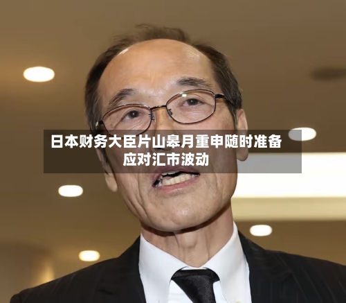 日本财务大臣片山皋月重申随时准备应对汇市波动