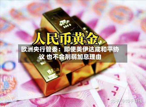 欧洲央行管委：即使美伊达成和平协议 也不会削弱加息理由-第3张图片