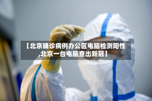 【北京确诊病例办公区电脑检测阳性,北京一台电脑查出新冠】