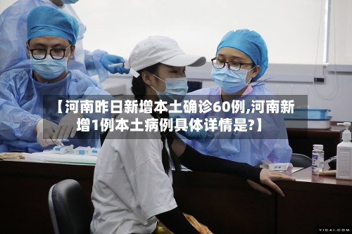 【河南昨日新增本土确诊60例,河南新增1例本土病例具体详情是?】