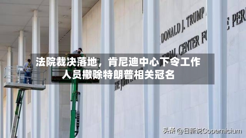 法院裁决落地，肯尼迪中心下令工作人员撤除特朗普相关冠名-第3张图片