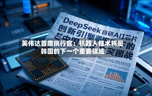 英伟达首席执行官：机器人技术将是韩国的下一个重要领域-第3张图片