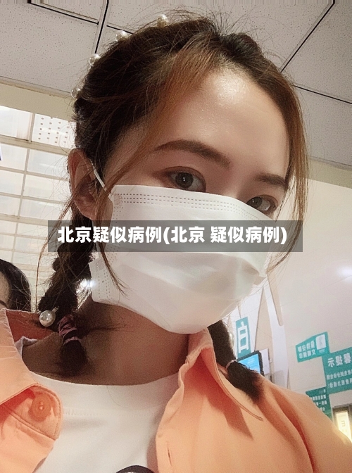 北京疑似病例(北京 疑似病例)-第2张图片