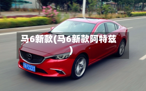 马6新款(马6新款阿特兹)