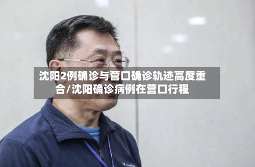 沈阳2例确诊与营口确诊轨迹高度重合/沈阳确诊病例在营口行程-第3张图片