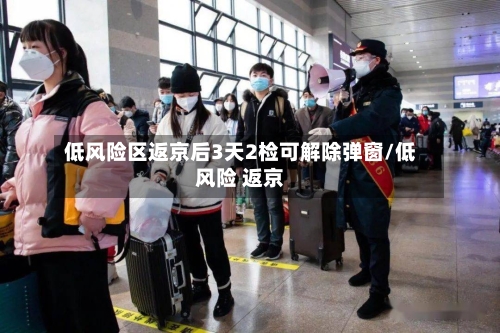 低风险区返京后3天2检可解除弹窗/低风险 返京
