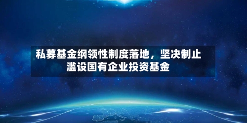 私募基金纲领性制度落地，坚决制止滥设国有企业投资基金-第2张图片
