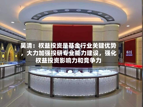 吴清：权益投资是基金行业关键优势	，大力加强投研专业能力建设，强化权益投资影响力和竞争力-第2张图片