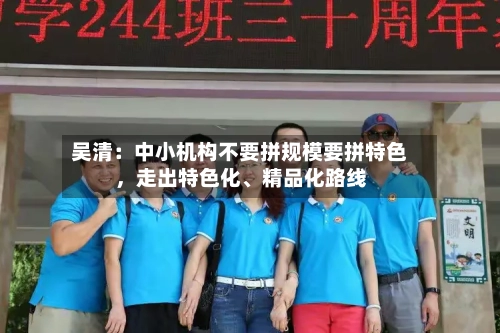 吴清：中小机构不要拼规模要拼特色，走出特色化	、精品化路线-第3张图片