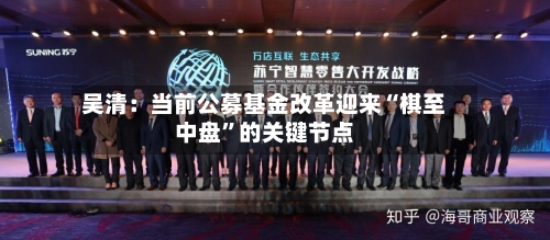 吴清：当前公募基金改革迎来“棋至中盘	”的关键节点-第3张图片