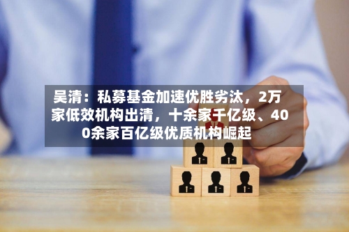 吴清：私募基金加速优胜劣汰，2万家低效机构出清	，十余家千亿级、400余家百亿级优质机构崛起-第2张图片