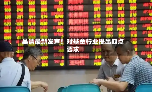 吴清最新发声！对基金行业提出四点要求