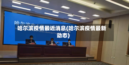 哈尔滨疫情最近消息(哈尔滨疫情最新动态)