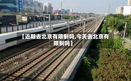 【近期去北京有限制吗,今天去北京有限制吗】