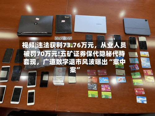 视频|违法获利73.76万元，从业人员被罚70万元!五矿证券保代隐秘代持套现，广道数字退市风波曝出“案中案”