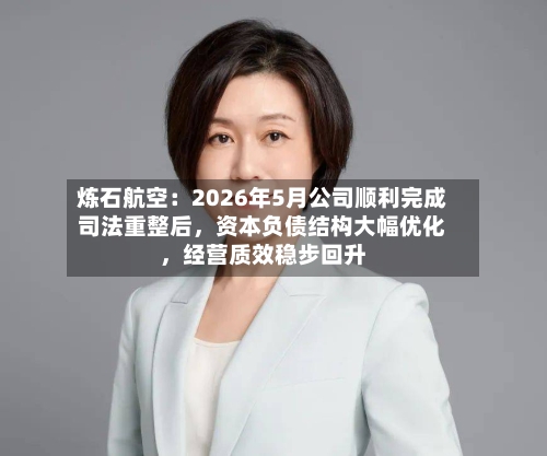 炼石航空：2026年5月公司顺利完成司法重整后	，资本负债结构大幅优化，经营质效稳步回升-第3张图片