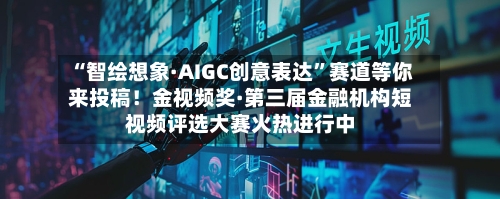 “智绘想象·AIGC创意表达”赛道等你来投稿！金视频奖·第三届金融机构短视频评选大赛火热进行中-第2张图片