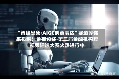 “智绘想象·AIGC创意表达	”赛道等你来投稿！金视频奖·第三届金融机构短视频评选大赛火热进行中-第3张图片