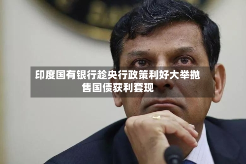 印度国有银行趁央行政策利好大举抛售国债获利套现-第2张图片