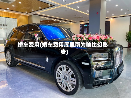 婚车费用(婚车费用库里南为啥比幻影贵)