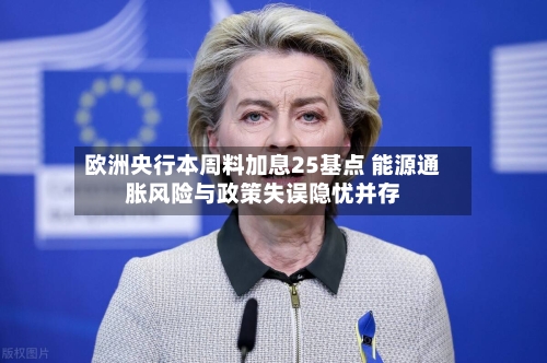 欧洲央行本周料加息25基点 能源通胀风险与政策失误隐忧并存