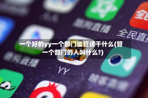 一个好的yy一个部门监管该干什么(管一个部门的人叫什么?)-第2张图片
