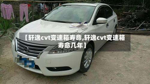 【轩逸cvt变速箱寿命,轩逸cvt变速箱寿命几年】