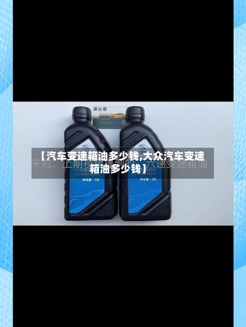 【汽车变速箱油多少钱,大众汽车变速箱油多少钱】-第3张图片