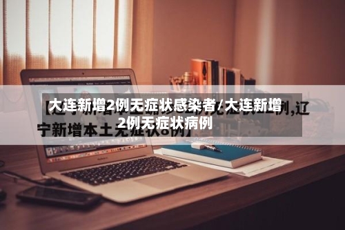 大连新增2例无症状感染者/大连新增2例无症状病例-第3张图片