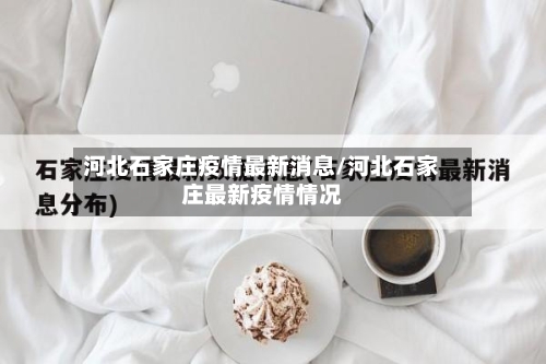 河北石家庄疫情最新消息/河北石家庄最新疫情情况