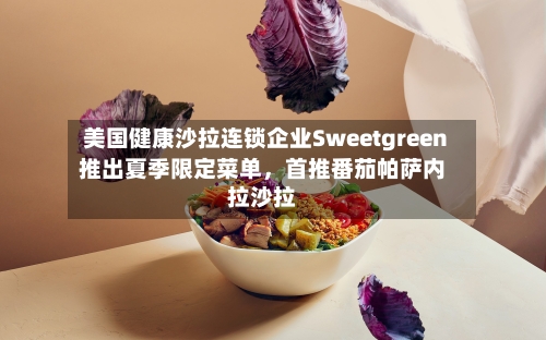 美国健康沙拉连锁企业Sweetgreen推出夏季限定菜单，首推番茄帕萨内拉沙拉