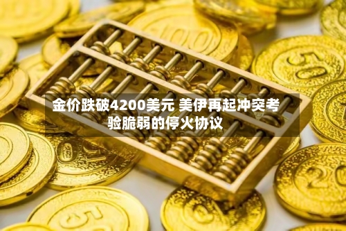 金价跌破4200美元 美伊再起冲突考验脆弱的停火协议