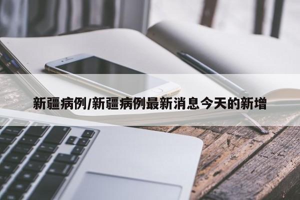 新疆病例/新疆病例最新消息今天的新增
