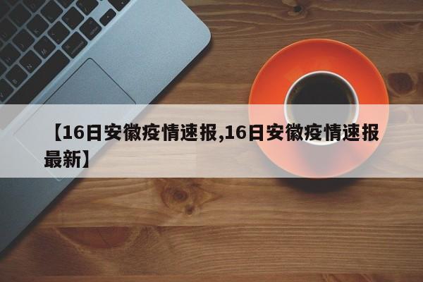 【16日安徽疫情速报,16日安徽疫情速报最新】