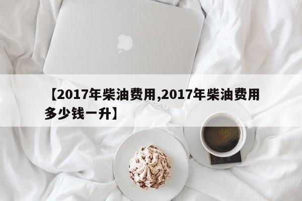 【2017年柴油费用,2017年柴油费用多少钱一升】