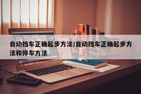 自动挡车正确起步方法/自动挡车正确起步方法和停车方法