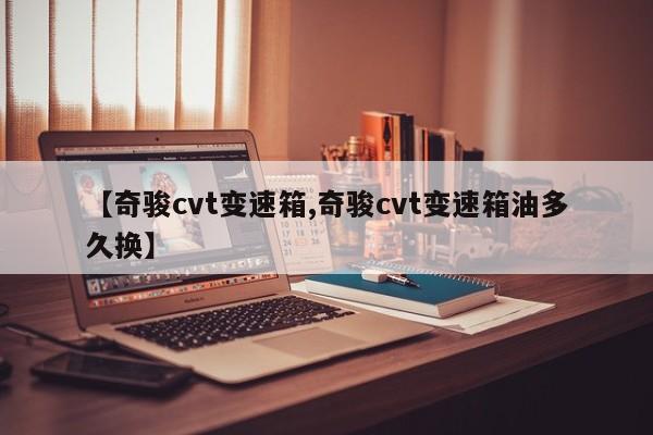 【奇骏cvt变速箱,奇骏cvt变速箱油多久换】