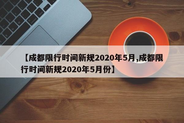 【成都限行时间新规2020年5月,成都限行时间新规2020年5月份】