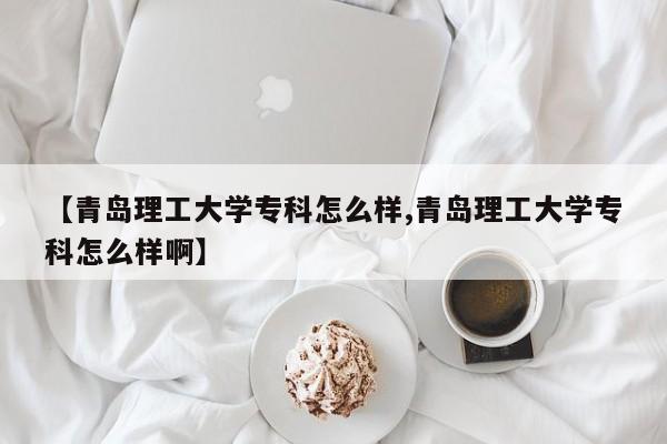 【青岛理工大学专科怎么样,青岛理工大学专科怎么样啊】