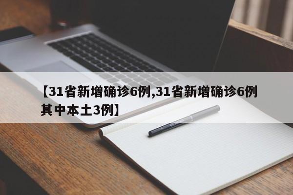 【31省新增确诊6例,31省新增确诊6例 其中本土3例】