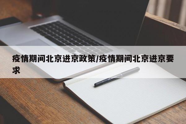 疫情期间北京进京政策/疫情期间北京进京要求