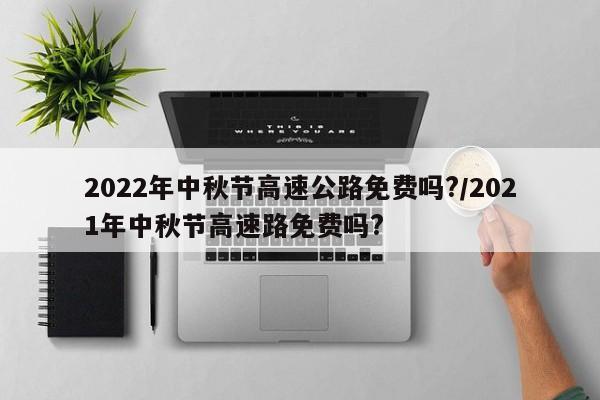 2022年中秋节高速公路免费吗?/2021年中秋节高速路免费吗?