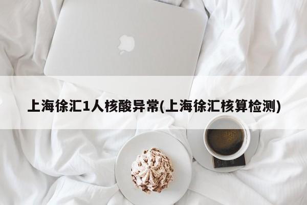 上海徐汇1人核酸异常(上海徐汇核算检测)