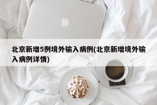北京新增5例境外输入病例(北京新增境外输入病例详情)