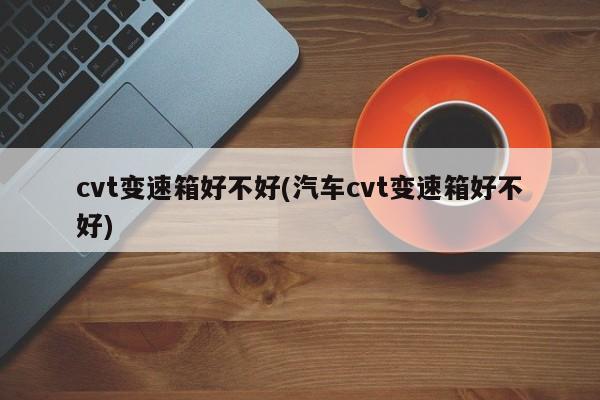 cvt变速箱好不好(汽车cvt变速箱好不好)