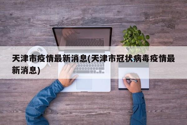天津市疫情最新消息(天津市冠状病毒疫情最新消息)