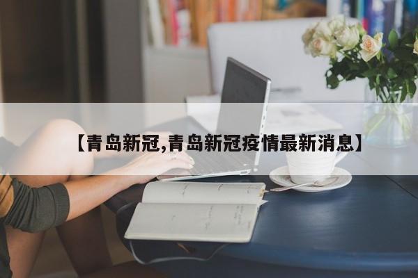 【青岛新冠,青岛新冠疫情最新消息】